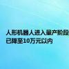 人形机器人进入量产阶段，价格已降至10万元以内