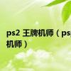 ps2 王牌机师（psp王牌机师）