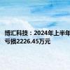 博汇科技：2024年上半年净利润亏损2226.45万元