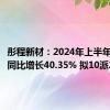 彤程新材：2024年上半年净利润同比增长40.35% 拟10派2.5元