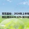 双乐股份：2024年上半年净利润同比增长639.53% 拟10派3元