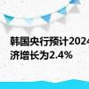 韩国央行预计2024年经济增长为2.4%