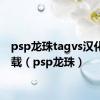 psp龙珠tagvs汉化版下载（psp龙珠）