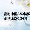 富时中国A50指数期货盘初上涨0.26%