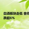 白酒板块走低 舍得酒业跌超6%