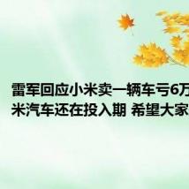 雷军回应小米卖一辆车亏6万多：小米汽车还在投入期 希望大家理解