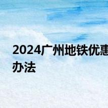 2024广州地铁优惠乘车办法