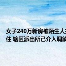 女子240万新房被陌生人抢先入住 辖区派出所已介入调解