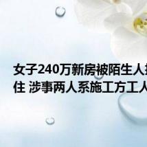 女子240万新房被陌生人抢先入住 涉事两人系施工方工人