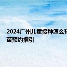 2024广州儿童接种怎么预约 疫苗预约指引