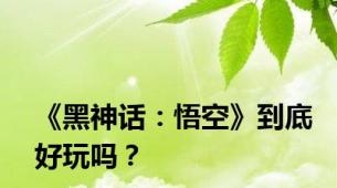 《黑神话：悟空》到底好玩吗？