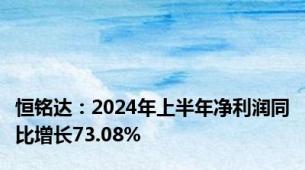 恒铭达：2024年上半年净利润同比增长73.08%