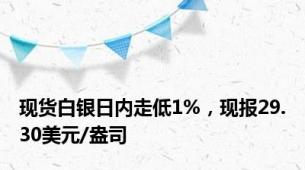 现货白银日内走低1%，现报29.30美元/盎司