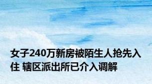 女子240万新房被陌生人抢先入住 辖区派出所已介入调解