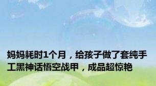 妈妈耗时1个月，给孩子做了套纯手工黑神话悟空战甲，成品超惊艳