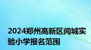 2024郑州高新区阅城实验小学报名范围