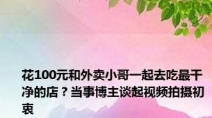 花100元和外卖小哥一起去吃最干净的店？当事博主谈起视频拍摄初衷