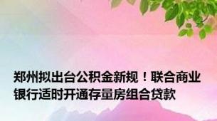 郑州拟出台公积金新规！联合商业银行适时开通存量房组合贷款