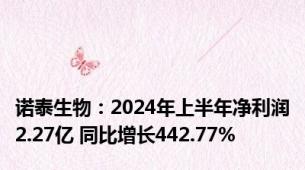 诺泰生物：2024年上半年净利润2.27亿 同比增长442.77%