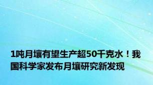 1吨月壤有望生产超50千克水！我国科学家发布月壤研究新发现