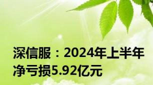 深信服：2024年上半年净亏损5.92亿元