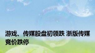 游戏、传媒股盘初领跌 浙版传媒竞价跌停