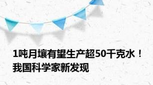 1吨月壤有望生产超50千克水！我国科学家新发现