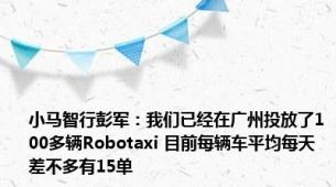 小马智行彭军：我们已经在广州投放了100多辆Robotaxi 目前每辆车平均每天差不多有15单