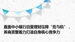 直面中小银行自营理财压降“危与机”，券商资管着力打造自身核心竞争力