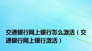 交通银行网上银行怎么激活（交通银行网上银行激活）