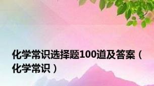 化学常识选择题100道及答案（化学常识）