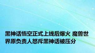 黑神话悟空正式上线后爆火 魔兽世界原负责人怒斥黑神话被压分