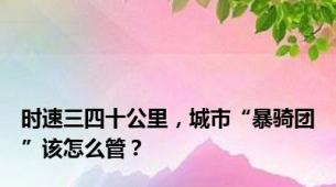 时速三四十公里，城市“暴骑团”该怎么管？