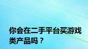 你会在二手平台买游戏类产品吗？