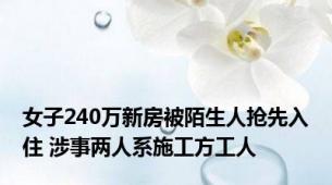 女子240万新房被陌生人抢先入住 涉事两人系施工方工人