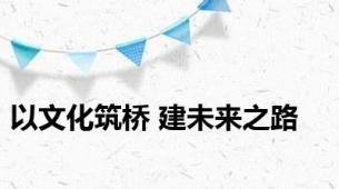 以文化筑桥 建未来之路