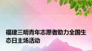 福建三明青年志愿者助力全国生态日主场活动