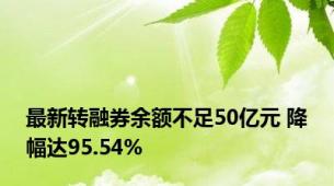 最新转融券余额不足50亿元 降幅达95.54%