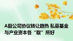 A股公司协议转让趋热 私募基金与产业资本各“取”所好