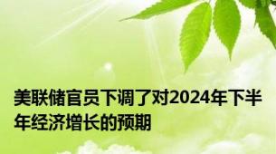 美联储官员下调了对2024年下半年经济增长的预期