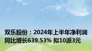 双乐股份：2024年上半年净利润同比增长639.53% 拟10派3元