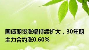 国债期货涨幅持续扩大，30年期主力合约涨0.60%