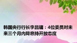 韩国央行行长李昌镛：4位委员对未来三个月内降息持开放态度