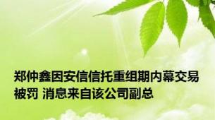 郑仲鑫因安信信托重组期内幕交易被罚 消息来自该公司副总