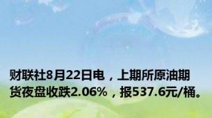 财联社8月22日电，上期所原油期货夜盘收跌2.06%，报537.6元/桶。