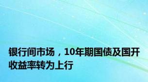 银行间市场，10年期国债及国开收益率转为上行