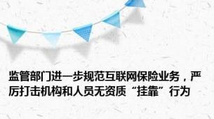 监管部门进一步规范互联网保险业务，严厉打击机构和人员无资质“挂靠”行为