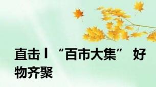 直击 l “百市大集” 好物齐聚