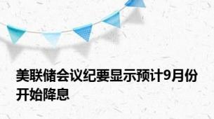 美联储会议纪要显示预计9月份开始降息