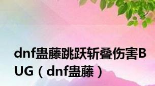 dnf蛊藤跳跃斩叠伤害BUG（dnf蛊藤）